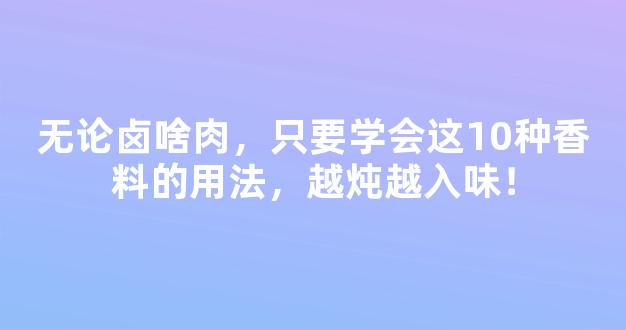 无论卤啥肉，只要学会这10种香料的用法，越炖越入味！