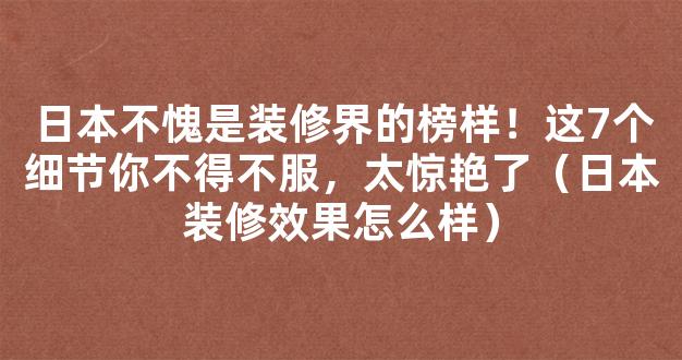 日本不愧是装修界的榜样！这7个细节你不得不服，太惊艳了（日本装修效果怎么样）