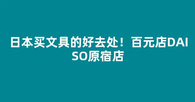 日本买文具的好去处！百元店DAISO原宿店