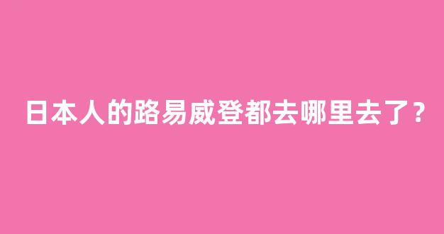 日本人的路易威登都去哪里去了？