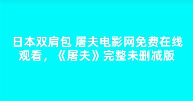 日本双肩包 屠夫电影网免费在线观看，《屠夫》完整未删减版