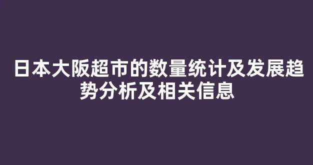 日本大阪超市的数量统计及发展趋势分析及相关信息