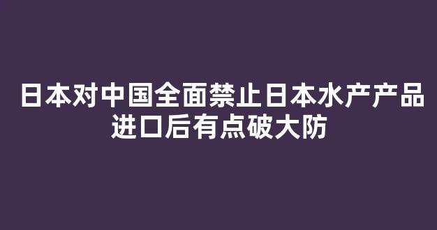 日本对中国全面禁止日本水产产品进口后有点破大防