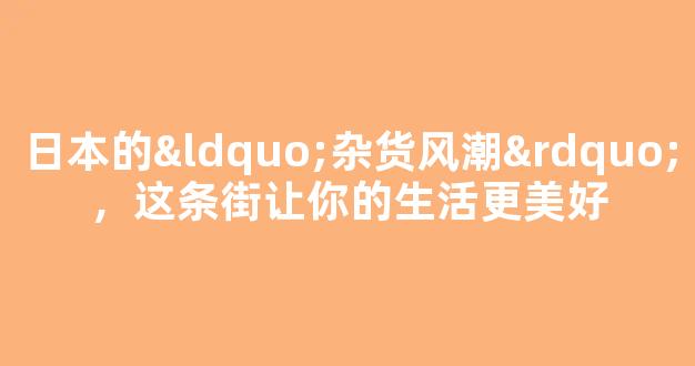 日本的“杂货风潮”，这条街让你的生活更美好