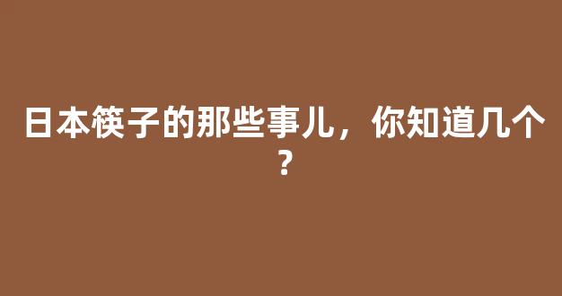 日本筷子的那些事儿，你知道几个？