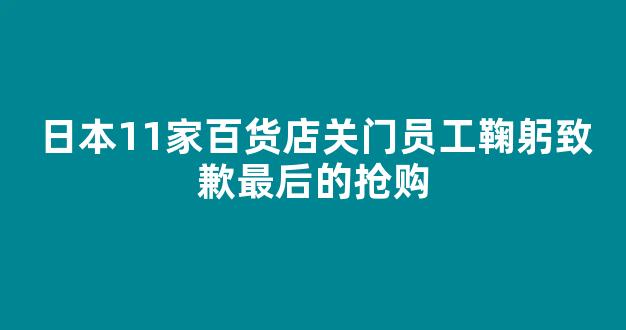 日本11家百货店关门员工鞠躬致歉最后的抢购