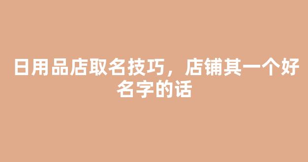 日用品店取名技巧，店铺其一个好名字的话