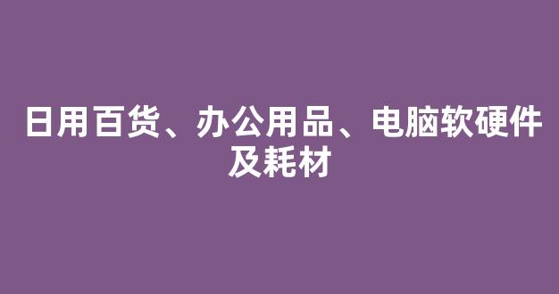 日用百货、办公用品、电脑软硬件及耗材