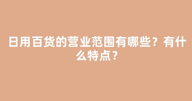 日用百货的营业范围有哪些？有什么特点？