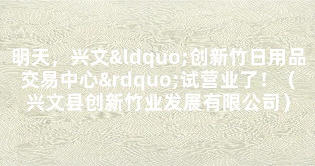 明天，兴文“创新竹日用品交易中心”试营业了！（兴文县创新竹业发展有限公司）