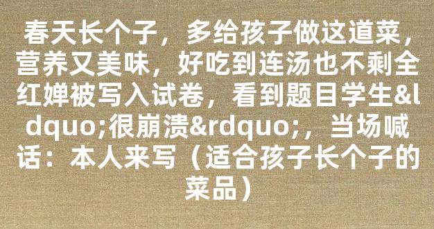 春天长个子，多给孩子做这道菜，营养又美味，好吃到连汤也不剩全红婵被写入试卷，看到题目学生“很崩溃”，当场喊话：本人来写（适合孩子长个子的菜品）