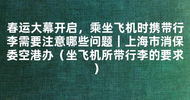 春运大幕开启，乘坐飞机时携带行李需要注意哪些问题｜上海市消保委空港办（坐飞机所带行李的要求）