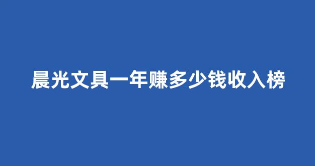 晨光文具一年赚多少钱收入榜