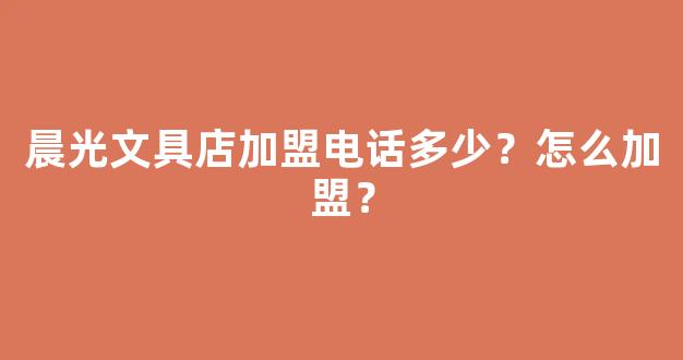 晨光文具店加盟电话多少？怎么加盟？