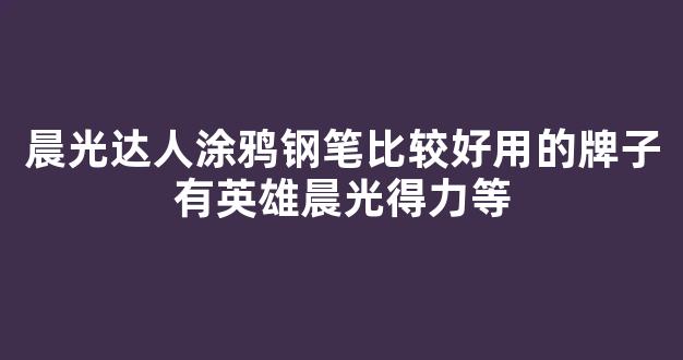 晨光达人涂鸦钢笔比较好用的牌子有英雄晨光得力等