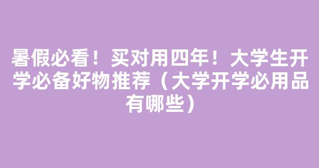 暑假必看！买对用四年！大学生开学必备好物推荐（大学开学必用品有哪些）