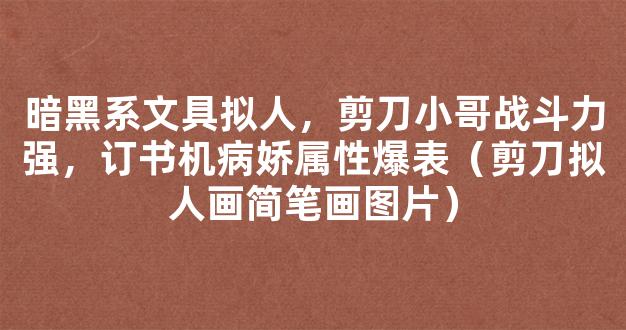 暗黑系文具拟人，剪刀小哥战斗力强，订书机病娇属性爆表（剪刀拟人画简笔画图片）