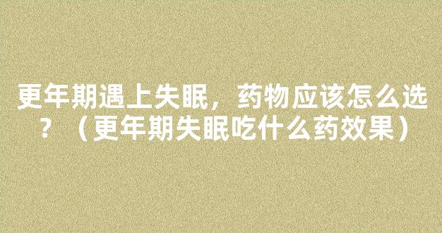 更年期遇上失眠，药物应该怎么选？（更年期失眠吃什么药效果）