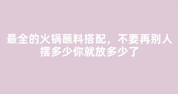 最全的火锅蘸料搭配，不要再别人摆多少你就放多少了