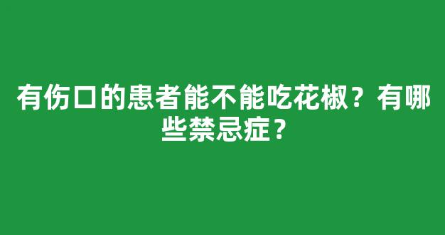 有伤口的患者能不能吃花椒？有哪些禁忌症？