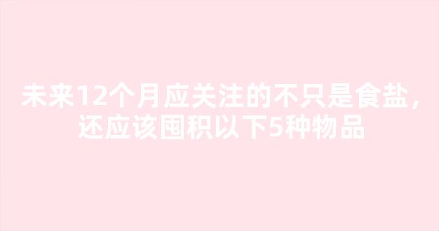 未来12个月应关注的不只是食盐，还应该囤积以下5种物品