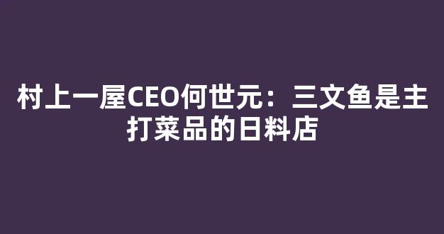 村上一屋CEO何世元：三文鱼是主打菜品的日料店