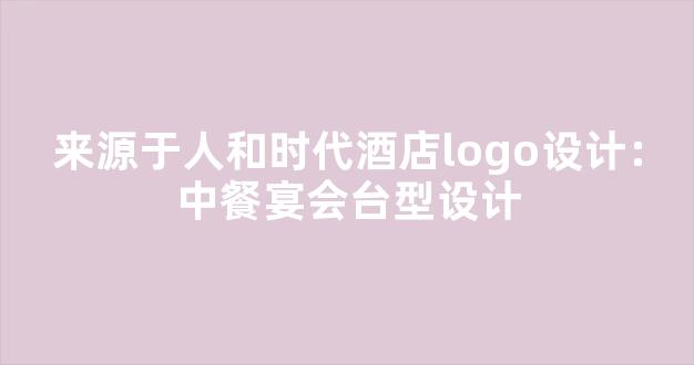 来源于人和时代酒店logo设计：中餐宴会台型设计