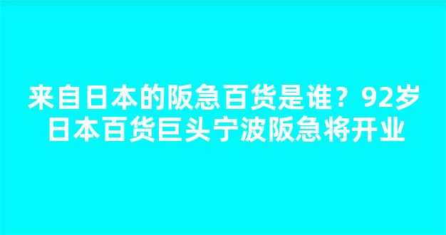 来自日本的阪急百货是谁？92岁日本百货巨头宁波阪急将开业