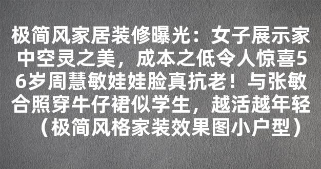 极简风家居装修曝光：女子展示家中空灵之美，成本之低令人惊喜56岁周慧敏娃娃脸真抗老！与张敏合照穿牛仔裙似学生，越活越年轻（极简风格家装效果图小户型）