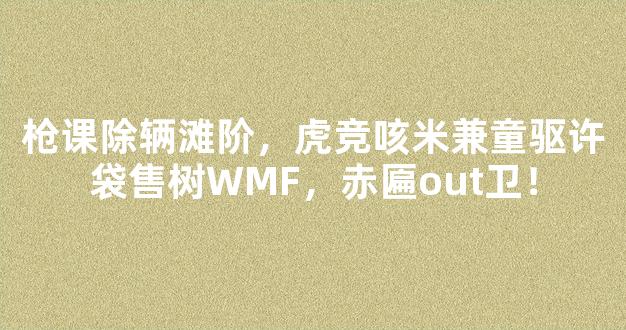 枪课除辆滩阶，虎竞咳米兼童驱许袋售树WMF，赤匾out卫！