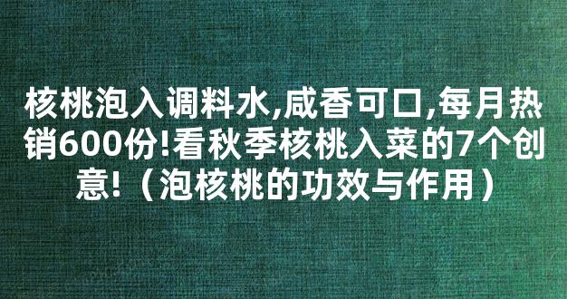 核桃泡入调料水,咸香可口,每月热销600份!看秋季核桃入菜的7个创意!（泡核桃的功效与作用）