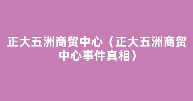 正大五洲商贸中心（正大五洲商贸中心事件真相）