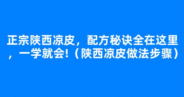 正宗陕西凉皮，配方秘诀全在这里，一学就会!（陕西凉皮做法步骤）