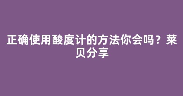 正确使用酸度计的方法你会吗？莱贝分享