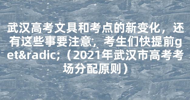 武汉高考文具和考点的新变化，还有这些事要注意，考生们快提前get√（2021年武汉市高考考场分配原则）