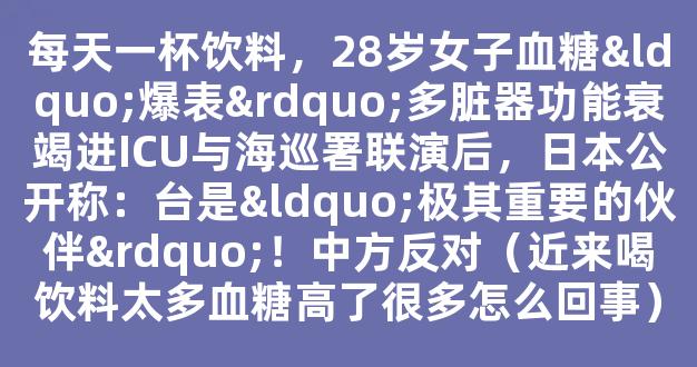 每天一杯饮料，28岁女子血糖“爆表”多脏器功能衰竭进ICU与海巡署联演后，日本公开称：台是“极其重要的伙伴”！中方反对（近来喝饮料太多血糖高了很多怎么回事）