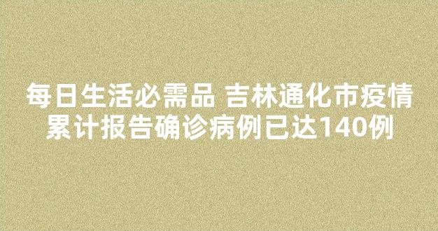 每日生活必需品 吉林通化市疫情累计报告确诊病例已达140例