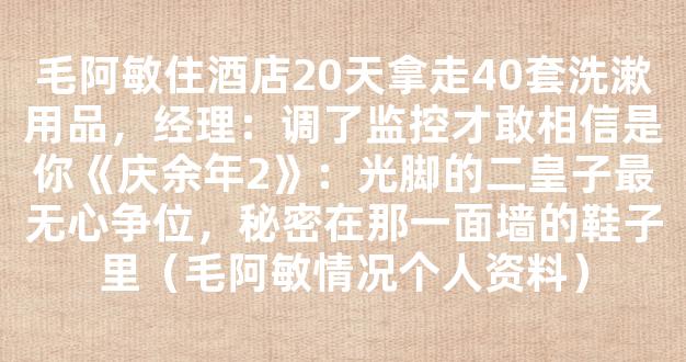 毛阿敏住酒店20天拿走40套洗漱用品，经理：调了监控才敢相信是你《庆余年2》：光脚的二皇子最无心争位，秘密在那一面墙的鞋子里（毛阿敏情况个人资料）