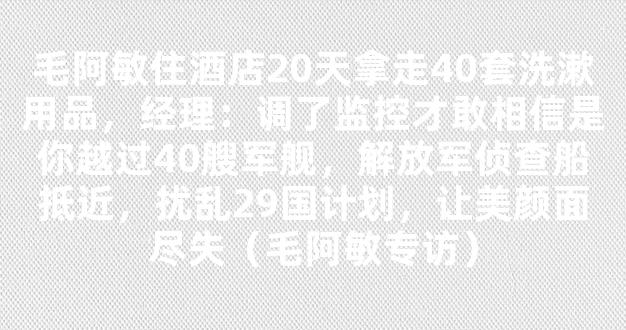 毛阿敏住酒店20天拿走40套洗漱用品，经理：调了监控才敢相信是你越过40艘军舰，解放军侦查船抵近，扰乱29国计划，让美颜面尽失（毛阿敏专访）