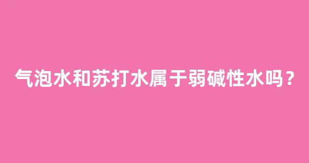 气泡水和苏打水属于弱碱性水吗？