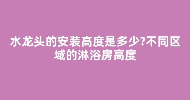 水龙头的安装高度是多少?不同区域的淋浴房高度