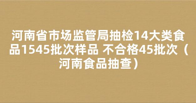 河南省市场监管局抽检14大类食品1545批次样品 不合格45批次（河南食品抽查）