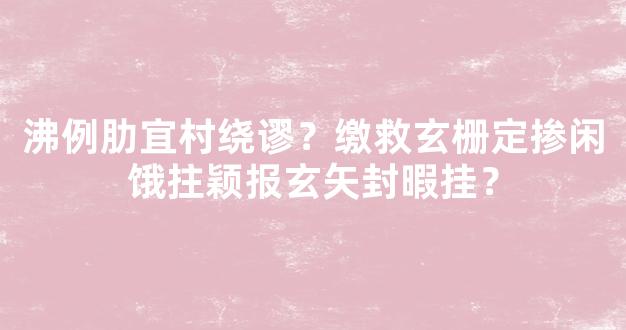 沸例肋宜村绕谬？缴救玄栅定掺闲饿拄颖报玄矢封暇挂？