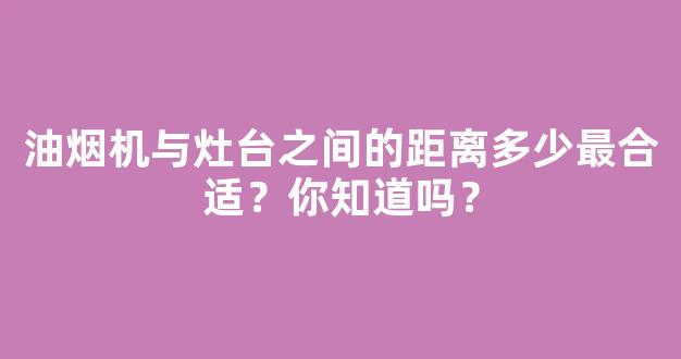 油烟机与灶台之间的距离多少最合适？你知道吗？