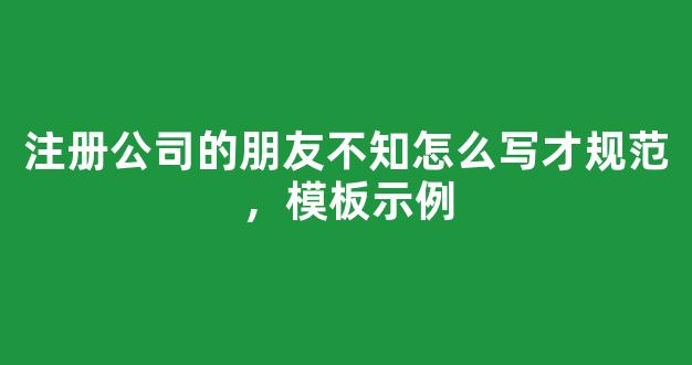 注册公司的朋友不知怎么写才规范，模板示例