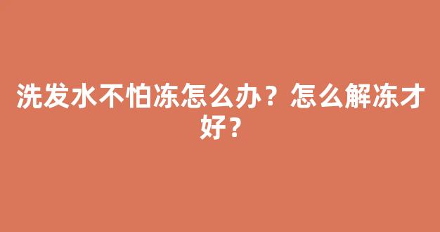 洗发水不怕冻怎么办？怎么解冻才好？