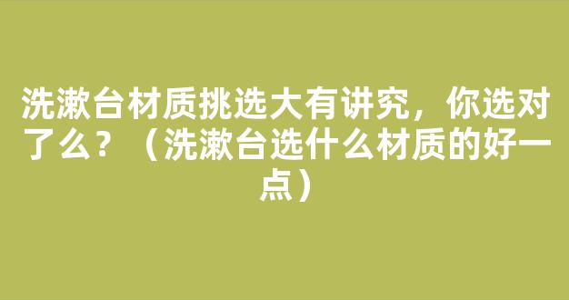 洗漱台材质挑选大有讲究，你选对了么？（洗漱台选什么材质的好一点）