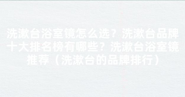 洗漱台浴室镜怎么选？洗漱台品牌十大排名榜有哪些？洗漱台浴室镜推荐（洗漱台的品牌排行）