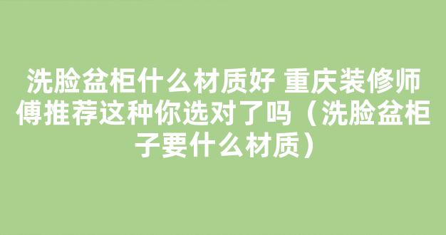 洗脸盆柜什么材质好 重庆装修师傅推荐这种你选对了吗（洗脸盆柜子要什么材质）