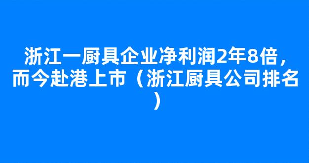 浙江一厨具企业净利润2年8倍，而今赴港上市（浙江厨具公司排名）